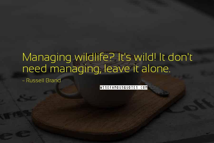 Russell Brand Quotes: Managing wildlife? It's wild! It don't need managing, leave it alone.