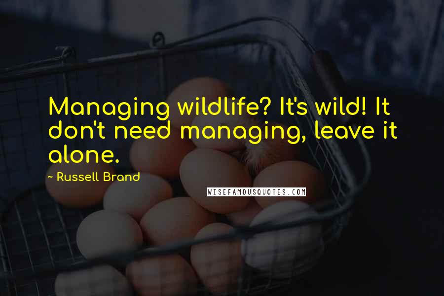 Russell Brand Quotes: Managing wildlife? It's wild! It don't need managing, leave it alone.