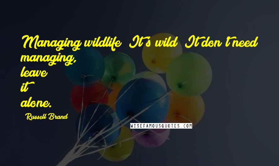 Russell Brand Quotes: Managing wildlife? It's wild! It don't need managing, leave it alone.