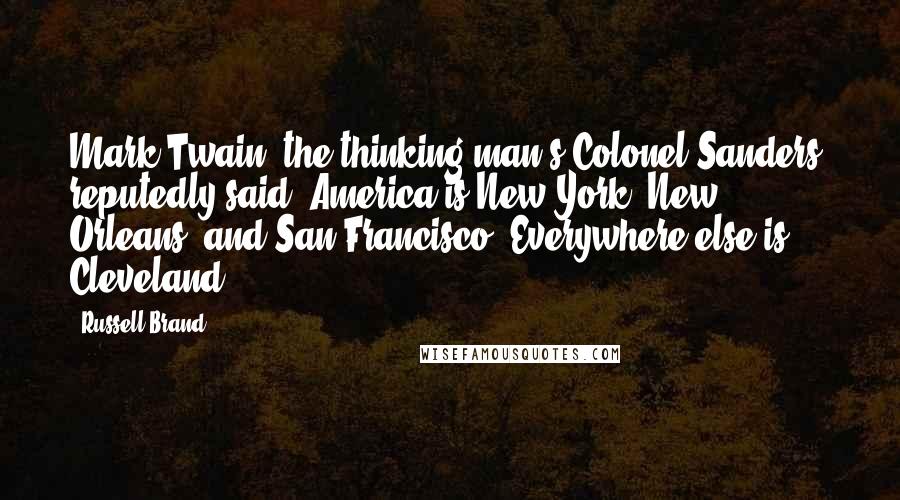 Russell Brand Quotes: Mark Twain, the thinking man's Colonel Sanders, reputedly said, America is New York, New Orleans, and San Francisco. Everywhere else is Cleveland.