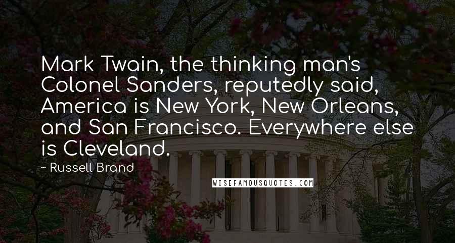 Russell Brand Quotes: Mark Twain, the thinking man's Colonel Sanders, reputedly said, America is New York, New Orleans, and San Francisco. Everywhere else is Cleveland.