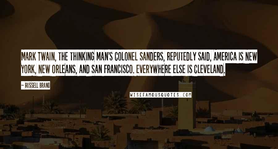 Russell Brand Quotes: Mark Twain, the thinking man's Colonel Sanders, reputedly said, America is New York, New Orleans, and San Francisco. Everywhere else is Cleveland.