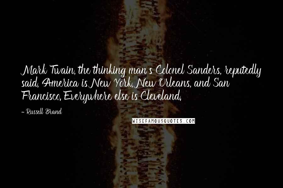 Russell Brand Quotes: Mark Twain, the thinking man's Colonel Sanders, reputedly said, America is New York, New Orleans, and San Francisco. Everywhere else is Cleveland.