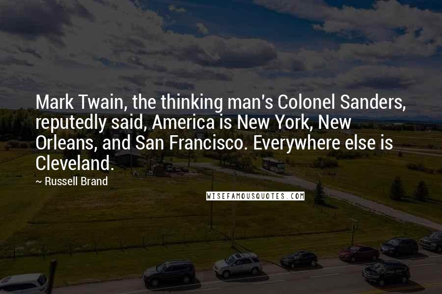 Russell Brand Quotes: Mark Twain, the thinking man's Colonel Sanders, reputedly said, America is New York, New Orleans, and San Francisco. Everywhere else is Cleveland.