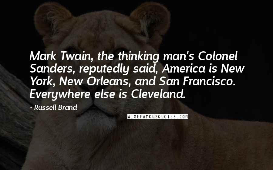 Russell Brand Quotes: Mark Twain, the thinking man's Colonel Sanders, reputedly said, America is New York, New Orleans, and San Francisco. Everywhere else is Cleveland.