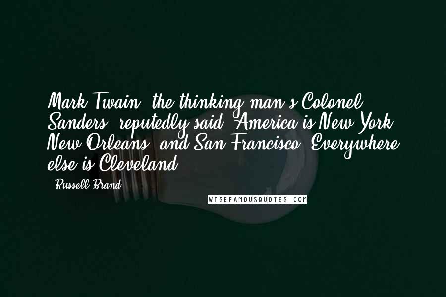 Russell Brand Quotes: Mark Twain, the thinking man's Colonel Sanders, reputedly said, America is New York, New Orleans, and San Francisco. Everywhere else is Cleveland.