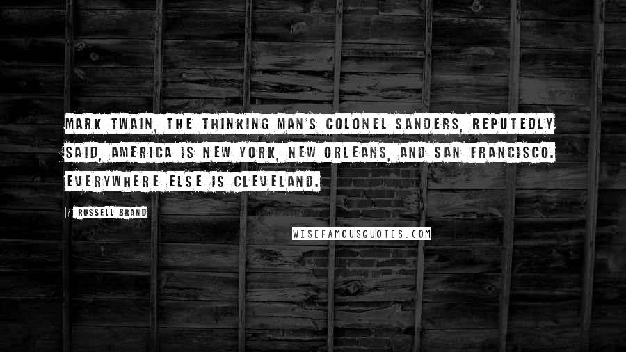 Russell Brand Quotes: Mark Twain, the thinking man's Colonel Sanders, reputedly said, America is New York, New Orleans, and San Francisco. Everywhere else is Cleveland.