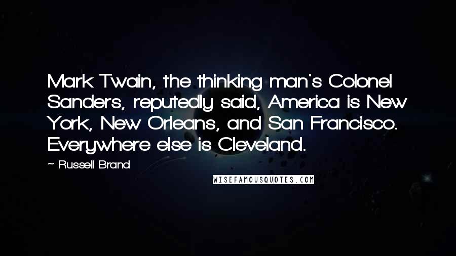 Russell Brand Quotes: Mark Twain, the thinking man's Colonel Sanders, reputedly said, America is New York, New Orleans, and San Francisco. Everywhere else is Cleveland.