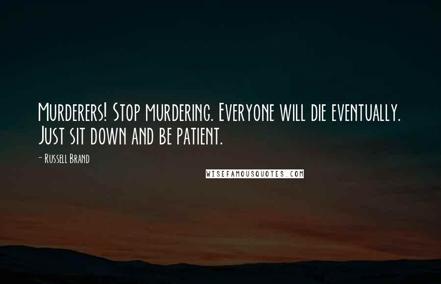 Russell Brand Quotes: Murderers! Stop murdering. Everyone will die eventually. Just sit down and be patient.