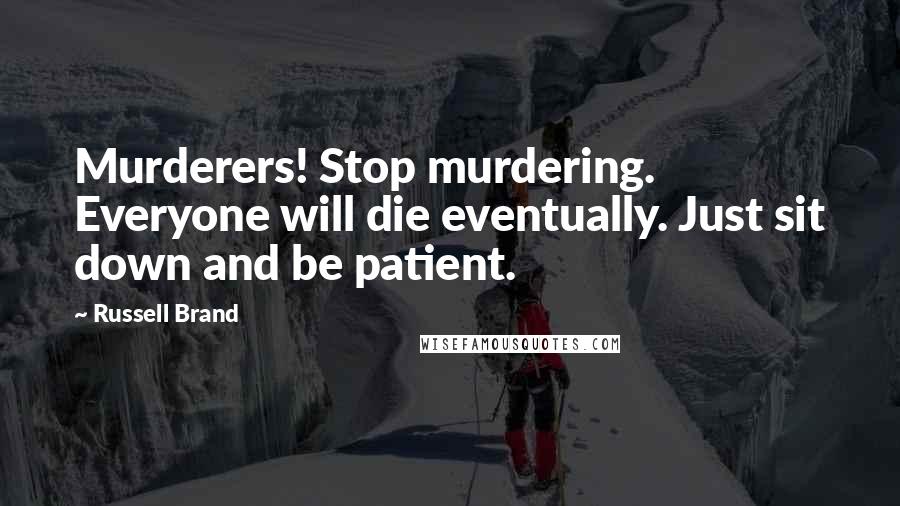 Russell Brand Quotes: Murderers! Stop murdering. Everyone will die eventually. Just sit down and be patient.