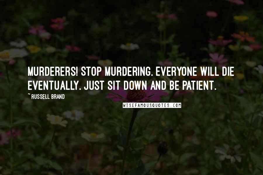 Russell Brand Quotes: Murderers! Stop murdering. Everyone will die eventually. Just sit down and be patient.