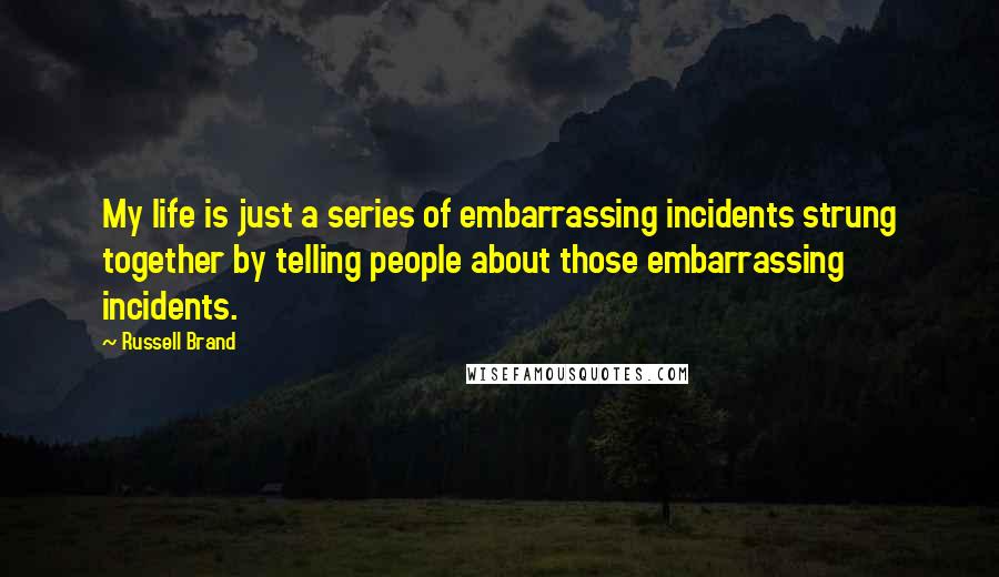 Russell Brand Quotes: My life is just a series of embarrassing incidents strung together by telling people about those embarrassing incidents.