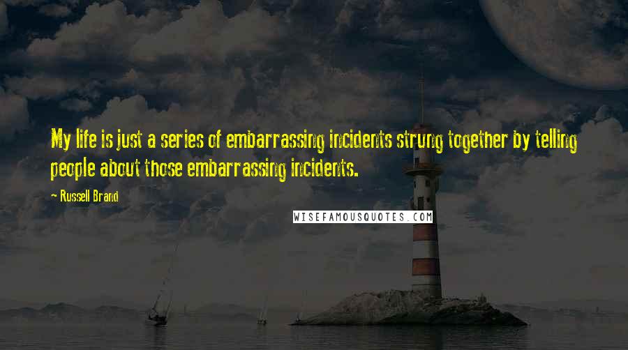 Russell Brand Quotes: My life is just a series of embarrassing incidents strung together by telling people about those embarrassing incidents.