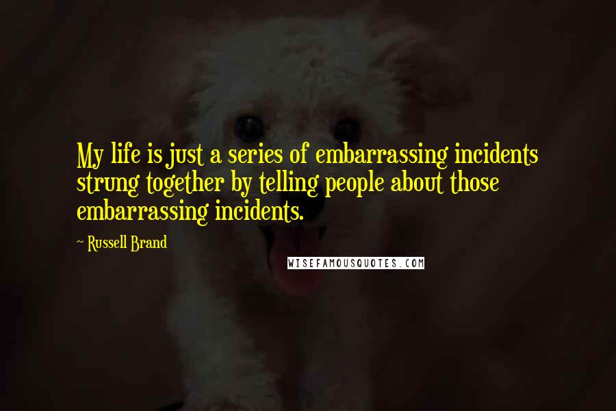 Russell Brand Quotes: My life is just a series of embarrassing incidents strung together by telling people about those embarrassing incidents.