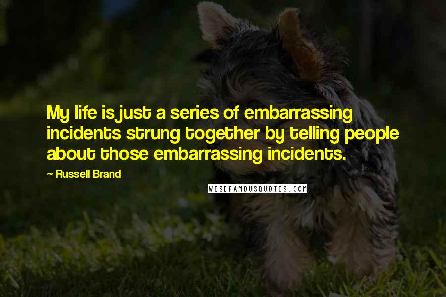 Russell Brand Quotes: My life is just a series of embarrassing incidents strung together by telling people about those embarrassing incidents.