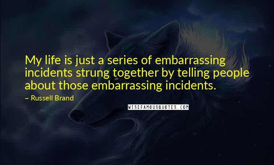 Russell Brand Quotes: My life is just a series of embarrassing incidents strung together by telling people about those embarrassing incidents.