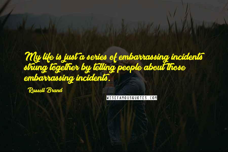 Russell Brand Quotes: My life is just a series of embarrassing incidents strung together by telling people about those embarrassing incidents.