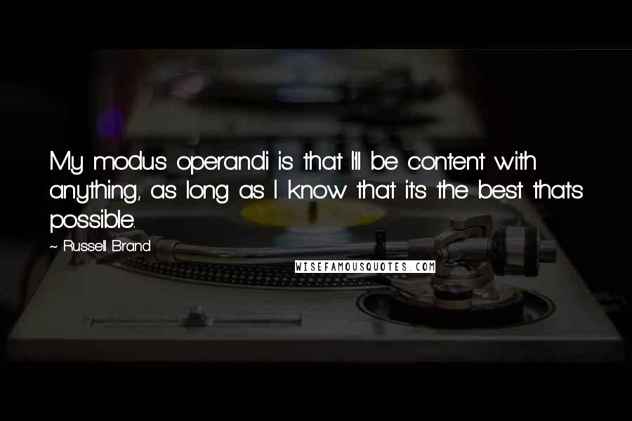 Russell Brand Quotes: My modus operandi is that I'll be content with anything, as long as I know that it's the best that's possible.