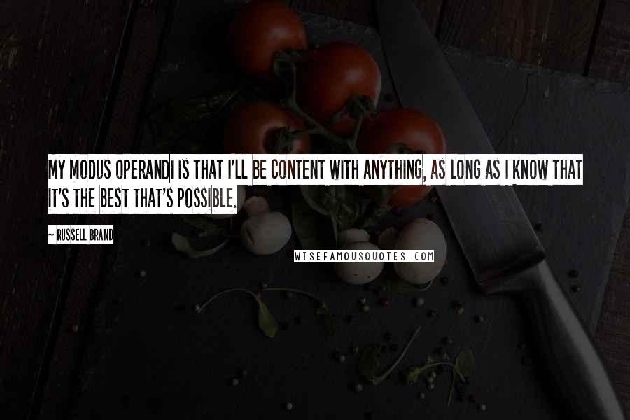 Russell Brand Quotes: My modus operandi is that I'll be content with anything, as long as I know that it's the best that's possible.