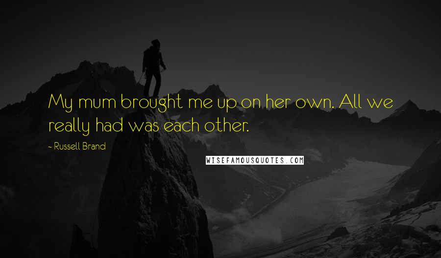 Russell Brand Quotes: My mum brought me up on her own. All we really had was each other.