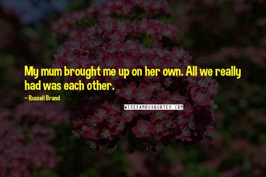 Russell Brand Quotes: My mum brought me up on her own. All we really had was each other.