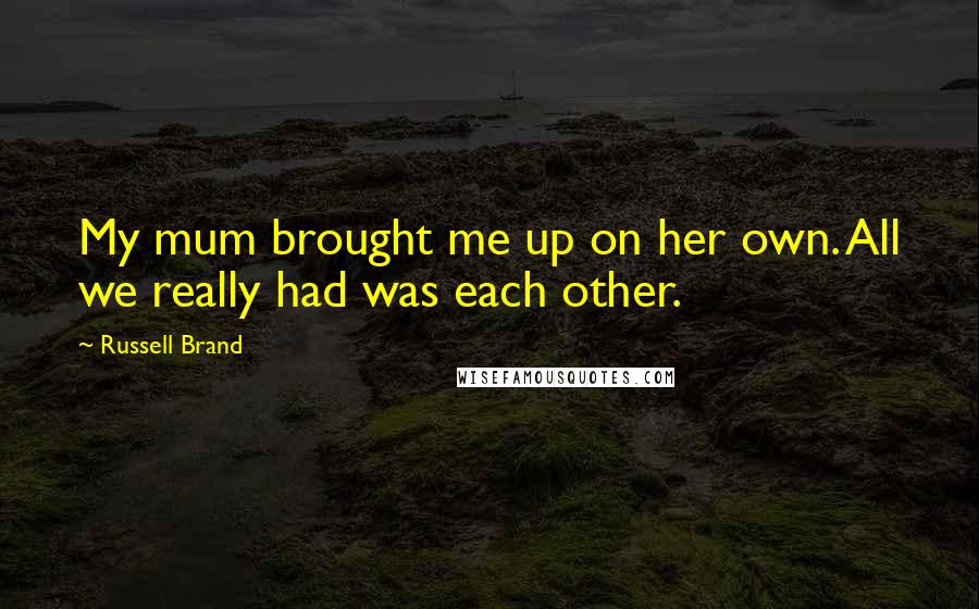 Russell Brand Quotes: My mum brought me up on her own. All we really had was each other.