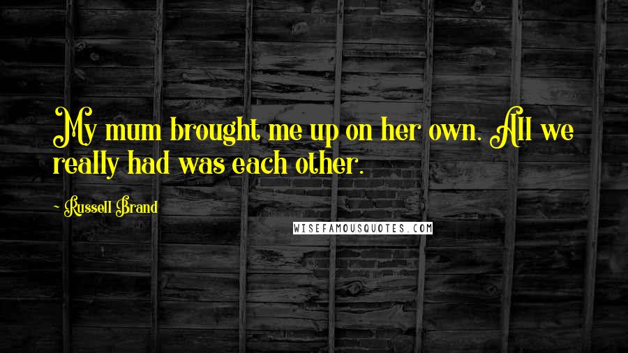 Russell Brand Quotes: My mum brought me up on her own. All we really had was each other.