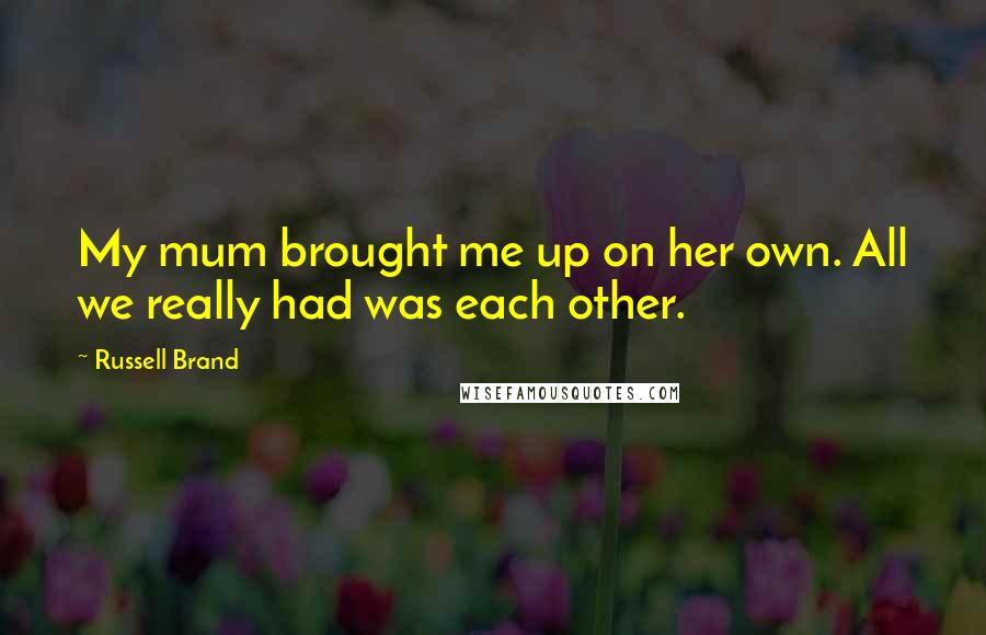 Russell Brand Quotes: My mum brought me up on her own. All we really had was each other.