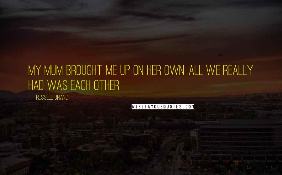 Russell Brand Quotes: My mum brought me up on her own. All we really had was each other.