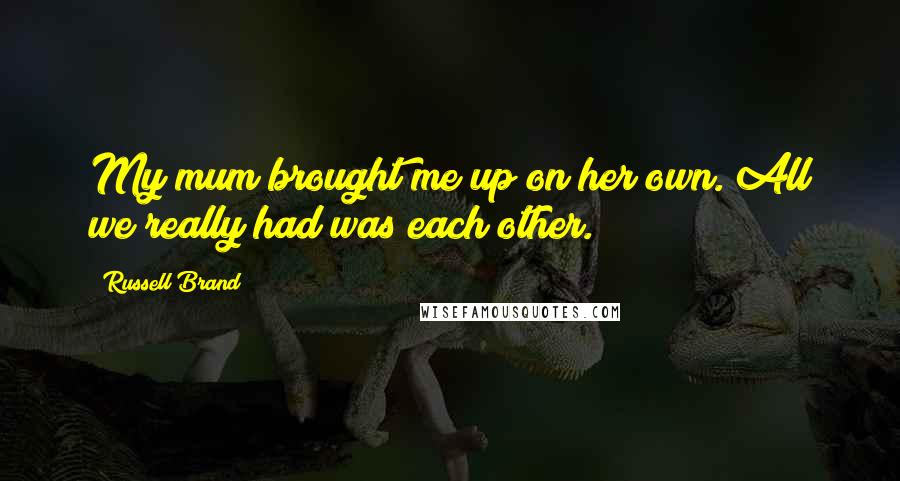 Russell Brand Quotes: My mum brought me up on her own. All we really had was each other.