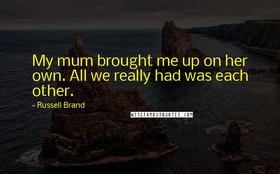 Russell Brand Quotes: My mum brought me up on her own. All we really had was each other.
