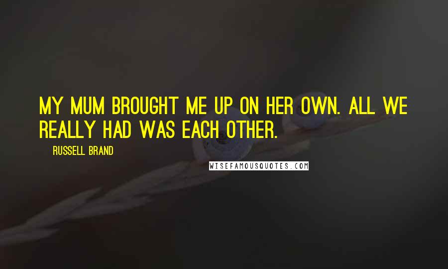 Russell Brand Quotes: My mum brought me up on her own. All we really had was each other.