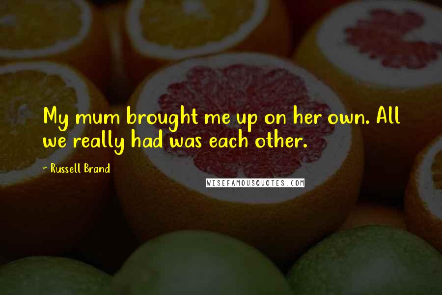 Russell Brand Quotes: My mum brought me up on her own. All we really had was each other.