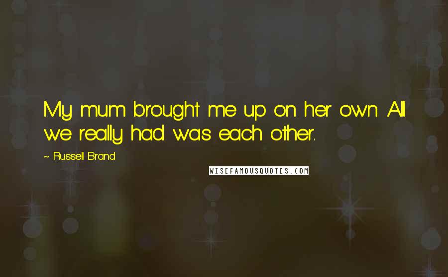 Russell Brand Quotes: My mum brought me up on her own. All we really had was each other.