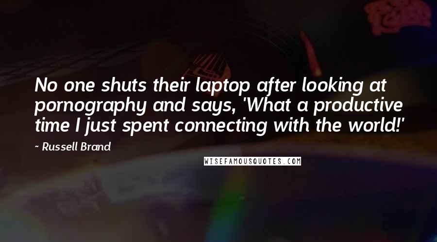 Russell Brand Quotes: No one shuts their laptop after looking at pornography and says, 'What a productive time I just spent connecting with the world!'