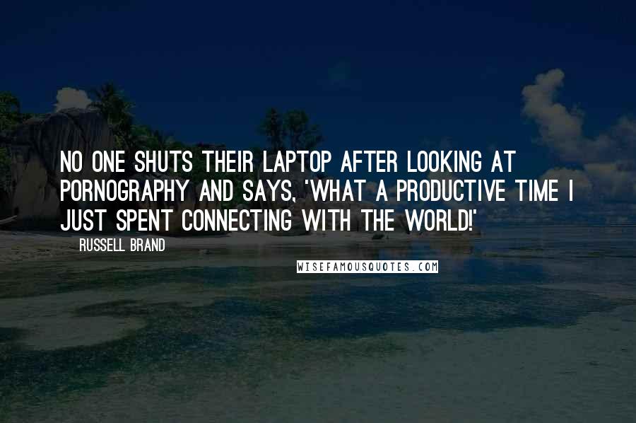 Russell Brand Quotes: No one shuts their laptop after looking at pornography and says, 'What a productive time I just spent connecting with the world!'