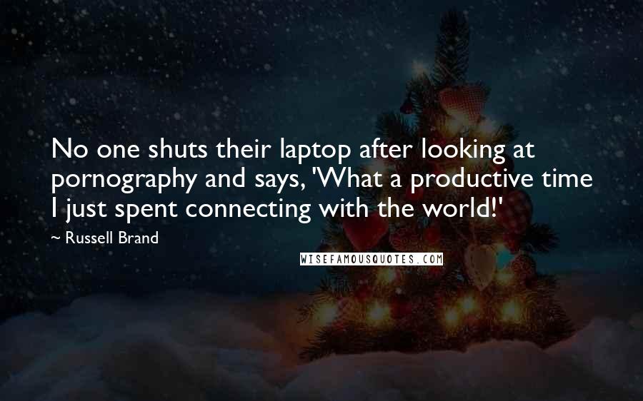 Russell Brand Quotes: No one shuts their laptop after looking at pornography and says, 'What a productive time I just spent connecting with the world!'