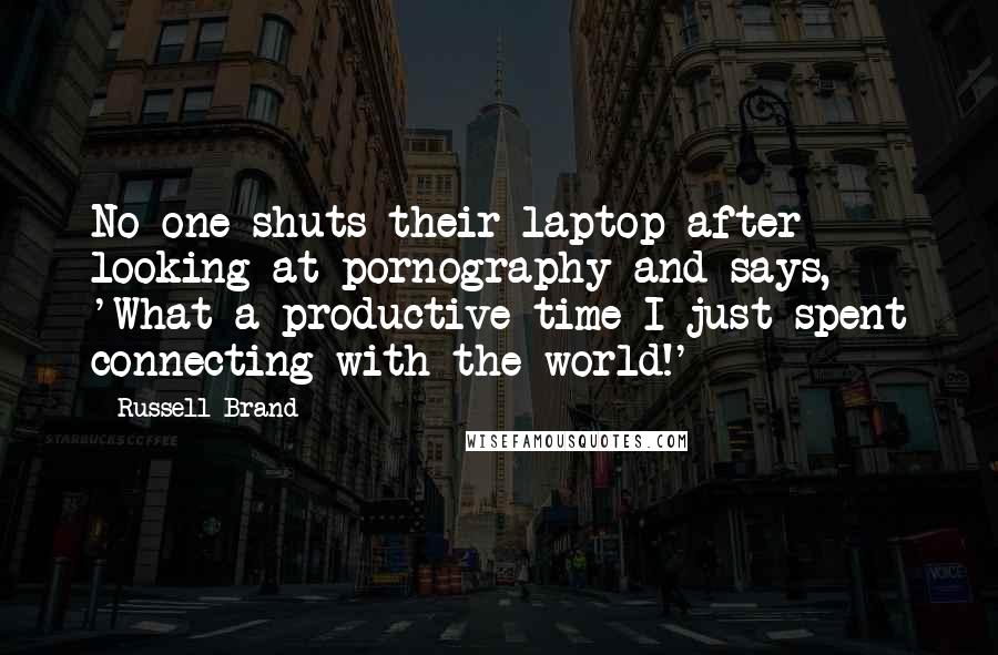 Russell Brand Quotes: No one shuts their laptop after looking at pornography and says, 'What a productive time I just spent connecting with the world!'