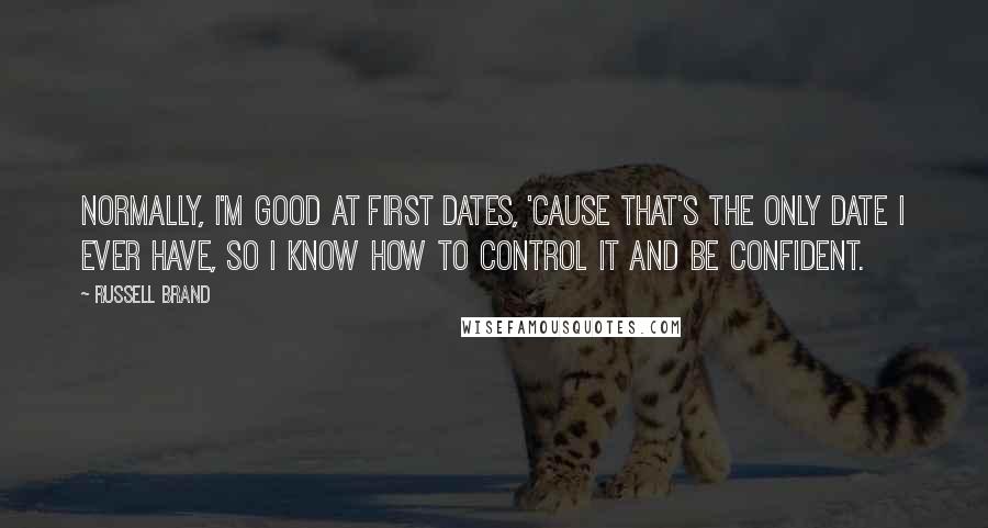 Russell Brand Quotes: Normally, I'm good at first dates, 'cause that's the only date I ever have, so I know how to control it and be confident.