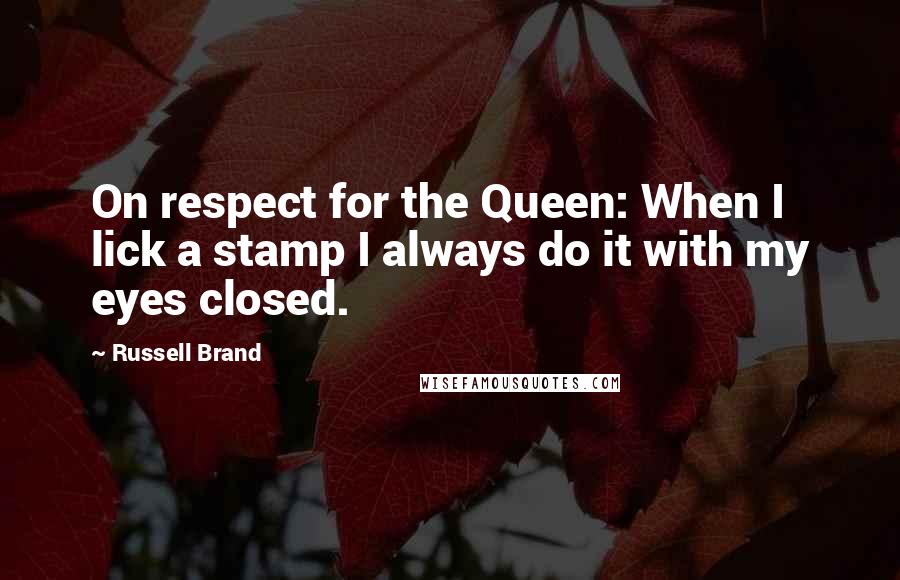 Russell Brand Quotes: On respect for the Queen: When I lick a stamp I always do it with my eyes closed.