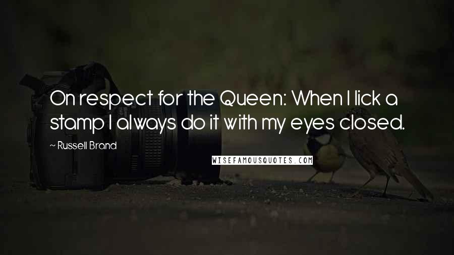 Russell Brand Quotes: On respect for the Queen: When I lick a stamp I always do it with my eyes closed.