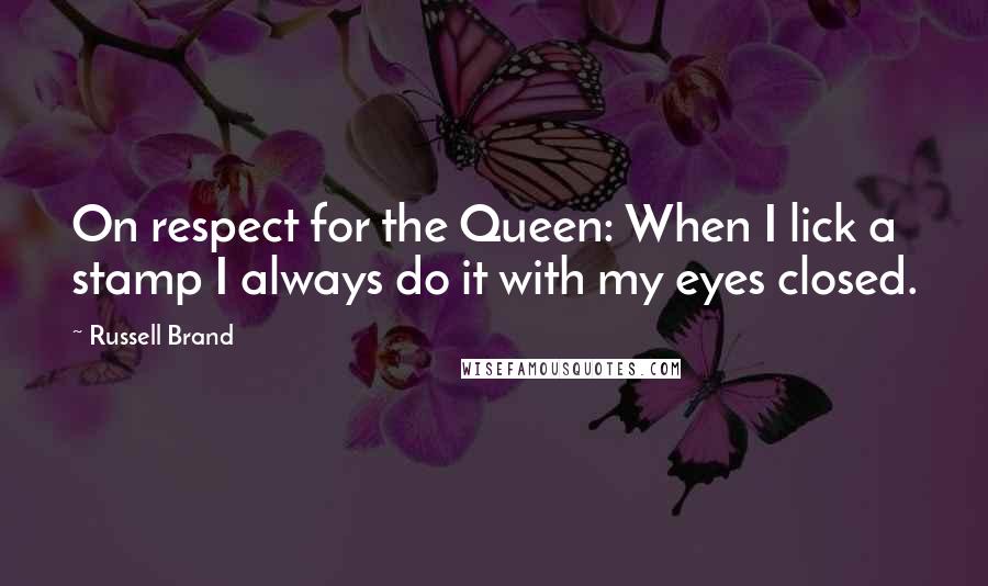 Russell Brand Quotes: On respect for the Queen: When I lick a stamp I always do it with my eyes closed.
