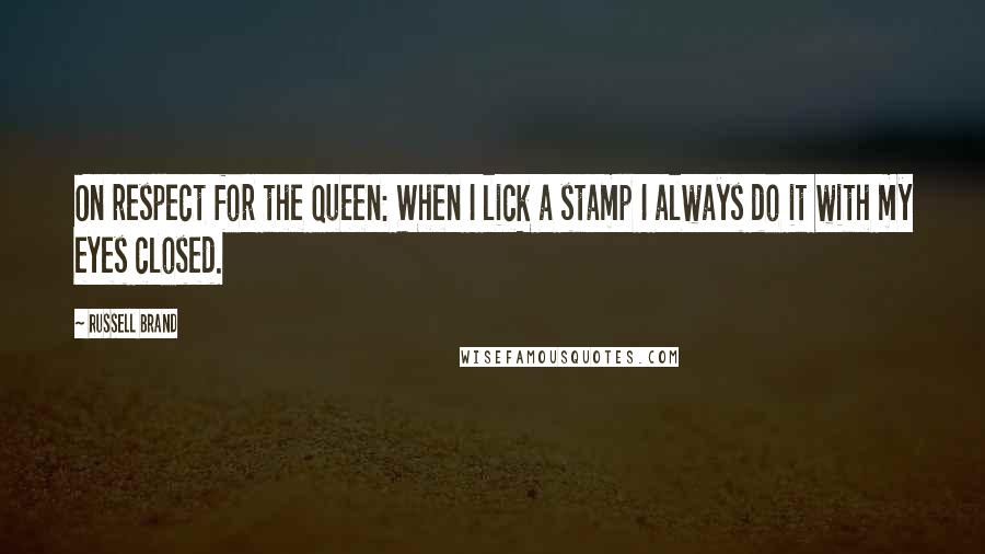 Russell Brand Quotes: On respect for the Queen: When I lick a stamp I always do it with my eyes closed.