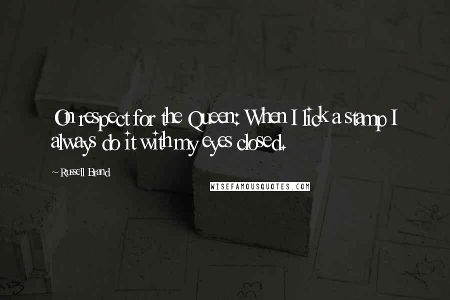 Russell Brand Quotes: On respect for the Queen: When I lick a stamp I always do it with my eyes closed.