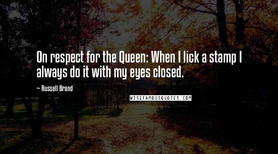 Russell Brand Quotes: On respect for the Queen: When I lick a stamp I always do it with my eyes closed.