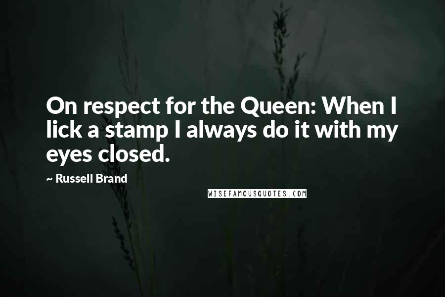 Russell Brand Quotes: On respect for the Queen: When I lick a stamp I always do it with my eyes closed.