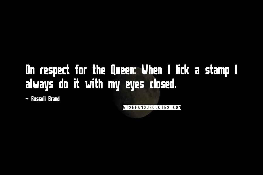 Russell Brand Quotes: On respect for the Queen: When I lick a stamp I always do it with my eyes closed.