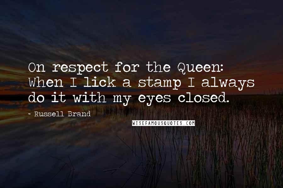 Russell Brand Quotes: On respect for the Queen: When I lick a stamp I always do it with my eyes closed.