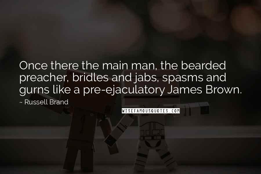 Russell Brand Quotes: Once there the main man, the bearded preacher, bridles and jabs, spasms and gurns like a pre-ejaculatory James Brown.