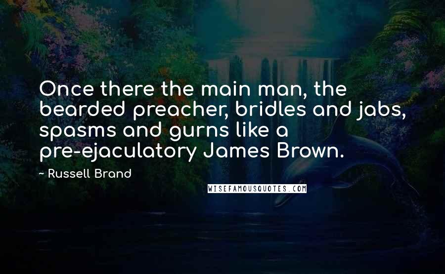 Russell Brand Quotes: Once there the main man, the bearded preacher, bridles and jabs, spasms and gurns like a pre-ejaculatory James Brown.
